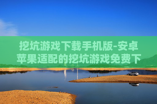 挖坑游戏下载手机版-安卓苹果适配的挖坑游戏免费下载