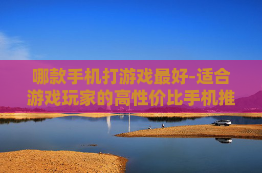 哪款手机打游戏最好-适合游戏玩家的高性价比手机推荐