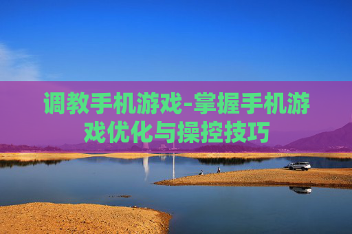 调教手机游戏-掌握手机游戏优化与操控技巧