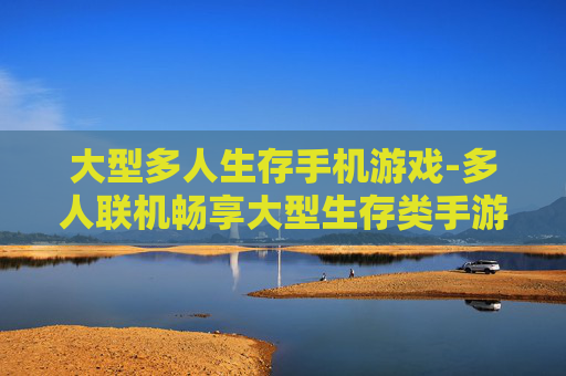 大型多人生存手机游戏-多人联机畅享大型生存类手游体验