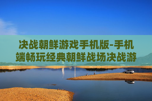 决战朝鲜游戏手机版-手机端畅玩经典朝鲜战场决战游戏