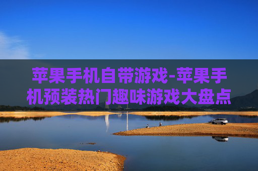 苹果手机自带游戏-苹果手机预装热门趣味游戏大盘点