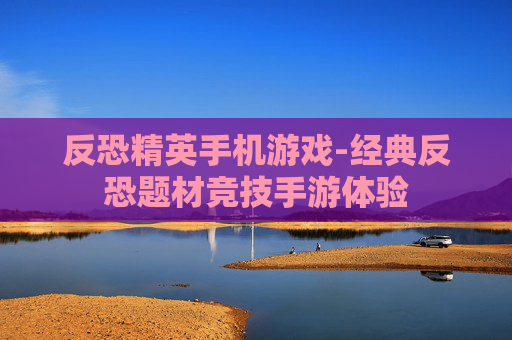 反恐精英手机游戏-经典反恐题材竞技手游体验 反恐精英手机游戏-经典反恐题材竞技手游体验