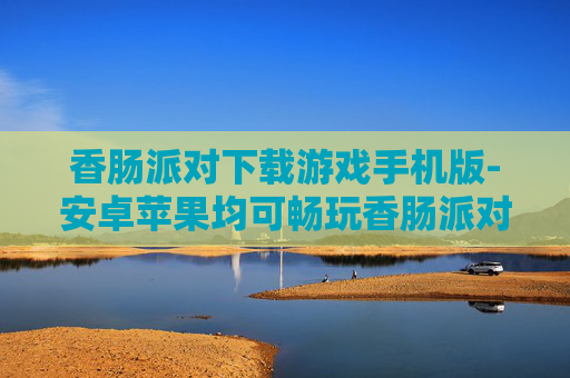 香肠派对下载游戏手机版-安卓苹果均可畅玩香肠派对手游