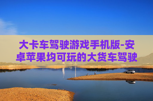 大卡车驾驶游戏手机版-安卓苹果均可玩的大货车驾驶手游