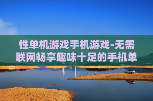 性单机游戏手机游戏-无需联网畅享趣味十足的手机单机游戏
