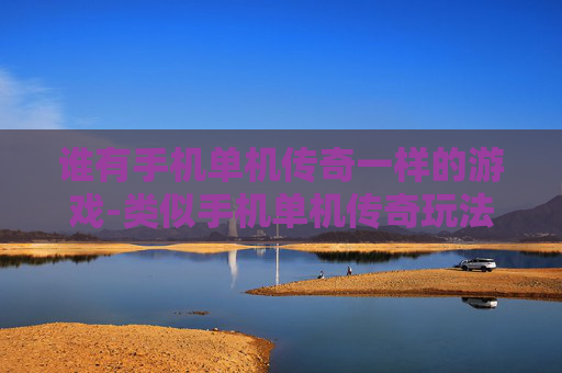 谁有手机单机传奇一样的游戏-类似手机单机传奇玩法的游戏推荐