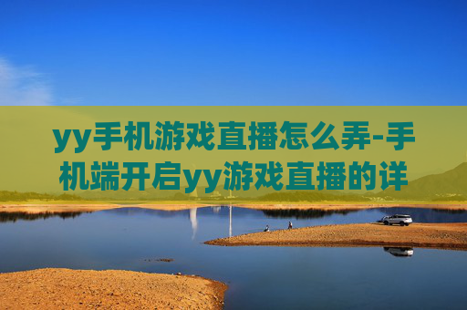 yy手机游戏直播怎么弄-手机端开启yy游戏直播的详细操作办法