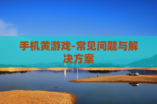 手机黄游戏-常见问题与解决方案