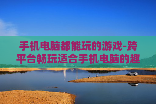 手机电脑都能玩的游戏-跨平台畅玩适合手机电脑的趣味游戏