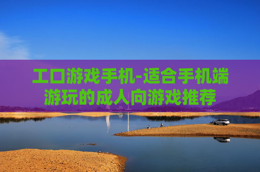 工口游戏手机-适合手机端游玩的成人向游戏推荐