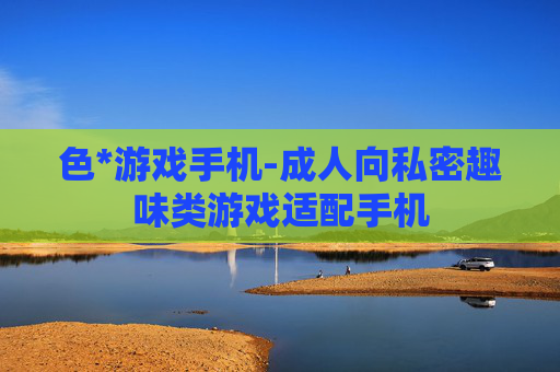 色*游戏手机-成人向私密趣味类游戏适配手机