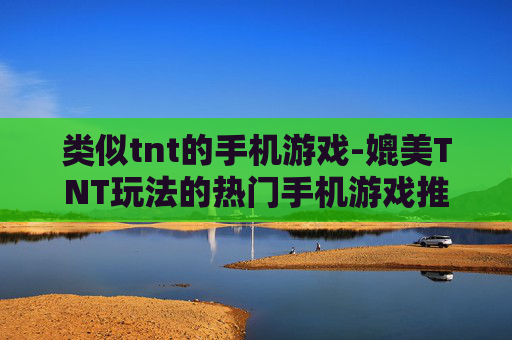 类似tnt的手机游戏-媲美TNT玩法的热门手机游戏推荐