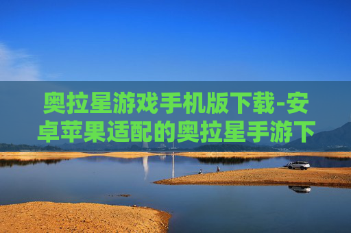 奥拉星游戏手机版下载-安卓苹果适配的奥拉星手游下载渠道