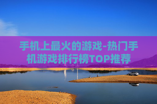手机上最火的游戏-热门手机游戏排行榜TOP推荐