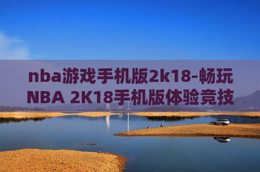 nba游戏手机版2k18-畅玩NBA 2K18手机版体验竞技乐趣