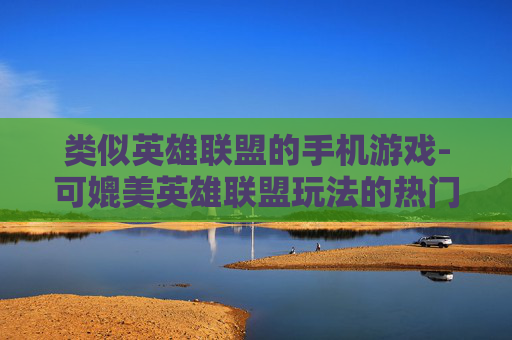 类似英雄联盟的手机游戏-可媲美英雄联盟玩法的热门手游推荐