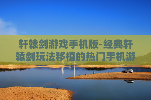轩辕剑游戏手机版-经典轩辕剑玩法移植的热门手机游戏