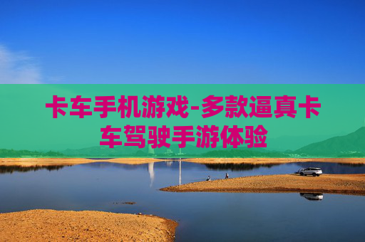 卡车手机游戏-多款逼真卡车驾驶手游体验 卡车手机游戏-多款逼真卡车驾驶手游体验
