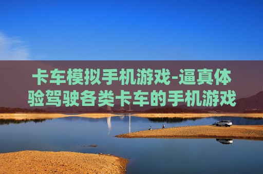 卡车模拟手机游戏-逼真体验驾驶各类卡车的手机游戏 卡车模拟手机游戏-逼真体验驾驶各类卡车的手机游戏