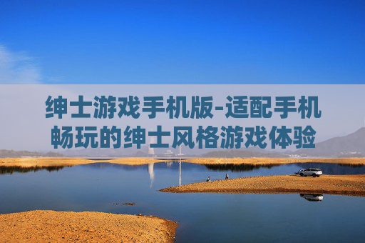 绅士游戏手机版-适配手机畅玩的绅士风格游戏体验 绅士游戏手机版-适配手机畅玩的绅士风格游戏体验