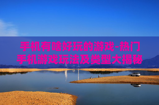 手机有啥好玩的游戏-热门手机游戏玩法及类型大揭秘