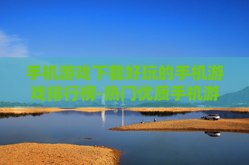 手机游戏下载好玩的手机游戏排行榜-热门优质手机游戏下载排名情况