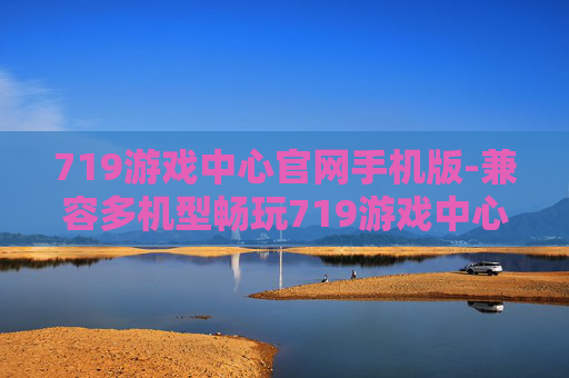 719游戏中心官网手机版-兼容多机型畅玩719游戏中心移动端 719游戏中心官网手机版-兼容多机型畅玩719游戏中心移动端