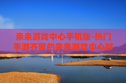 亲亲游戏中心手机版-热门手游齐聚的亲亲游戏中心移动端 亲亲游戏中心手机版-热门手游齐聚的亲亲游戏中心移动端