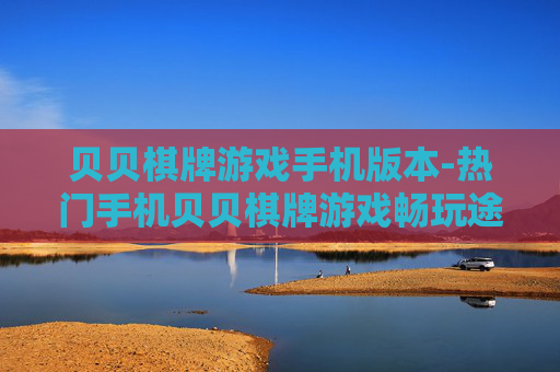 贝贝棋牌游戏手机版本-热门手机贝贝棋牌游戏畅玩途径 贝贝棋牌游戏手机版本-热门手机贝贝棋牌游戏畅玩途径