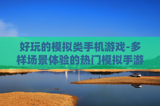 好玩的模拟类手机游戏-多样场景体验的热门模拟手游推荐 好玩的模拟类手机游戏-多样场景体验的热门模拟手游推荐