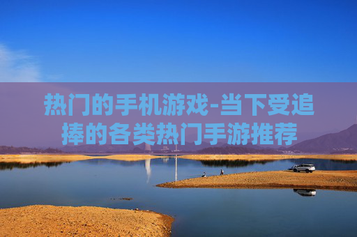 热门的手机游戏-当下受追捧的各类热门手游推荐 热门的手机游戏-当下受追捧的各类热门手游推荐
