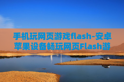 手机玩网页游戏flash-安卓苹果设备畅玩网页Flash游戏 手机玩网页游戏flash-安卓苹果设备畅玩网页Flash游戏