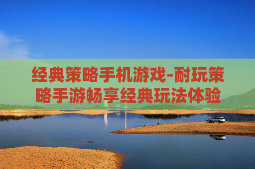 经典策略手机游戏-耐玩策略手游畅享经典玩法体验 经典策略手机游戏-耐玩策略手游畅享经典玩法体验