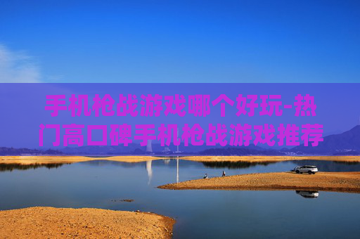 手机枪战游戏哪个好玩-热门高口碑手机枪战游戏推荐 手机枪战游戏哪个好玩-热门高口碑手机枪战游戏推荐