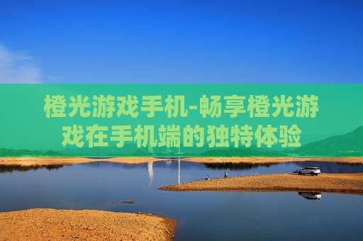橙光游戏手机-畅享橙光游戏在手机端的独特体验