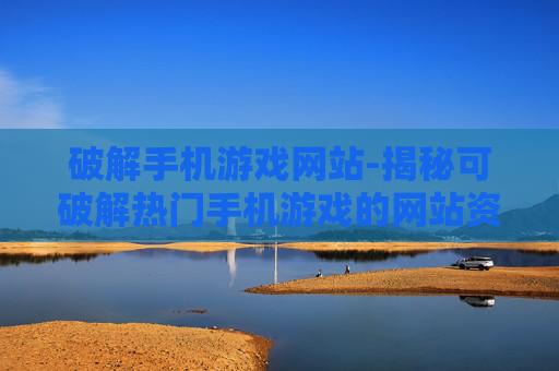 破解手机游戏网站-揭秘可破解热门手机游戏的网站资源