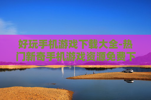 好玩手机游戏下载大全-热门新奇手机游戏资源免费下载汇总