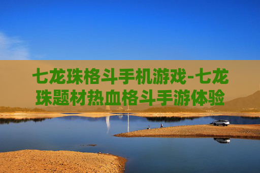 七龙珠格斗手机游戏-七龙珠题材热血格斗手游体验 七龙珠格斗手机游戏-七龙珠题材热血格斗手游体验