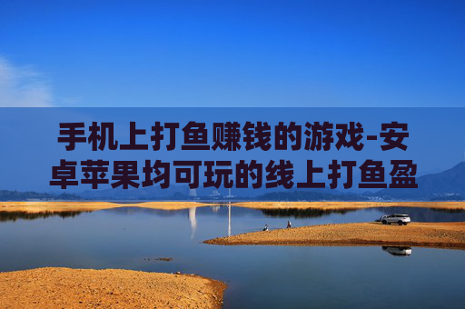 手机上打鱼赚钱的游戏-安卓苹果均可玩的线上打鱼盈利游戏 手机上打鱼赚钱的游戏-安卓苹果均可玩的线上打鱼盈利游戏