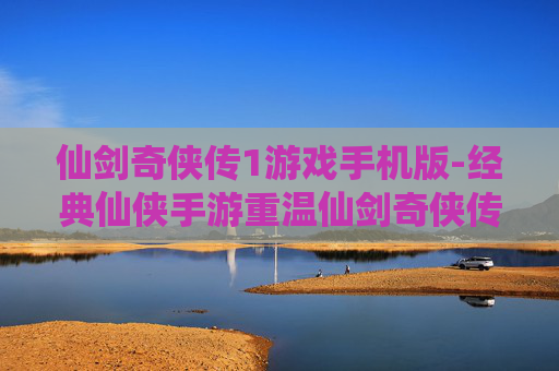 仙剑奇侠传1游戏手机版-经典仙侠手游重温仙剑奇侠传1体验