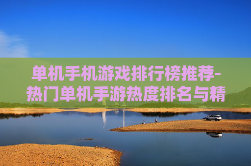 单机手机游戏排行榜推荐-热门单机手游热度排名与精选推荐 单机手机游戏排行榜推荐-热门单机手游热度排名与精选推荐