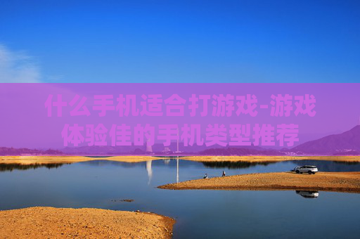 什么手机适合打游戏-游戏体验佳的手机类型推荐