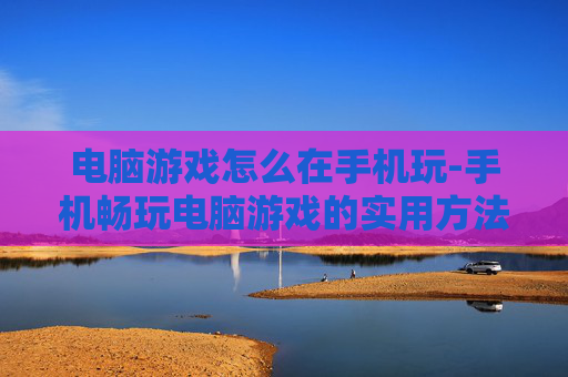 电脑游戏怎么在手机玩-手机畅玩电脑游戏的实用方法技巧
