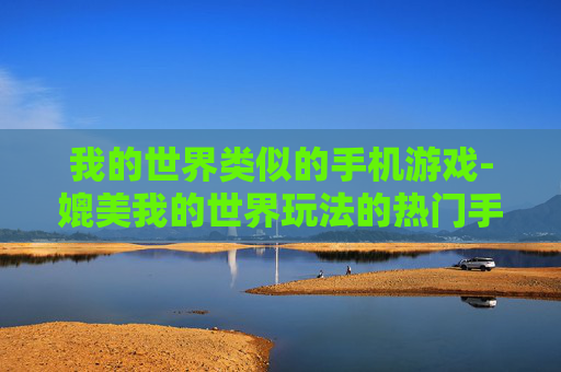 我的世界类似的手机游戏-媲美我的世界玩法的热门手机游戏推荐 我的世界类似的手机游戏-媲美我的世界玩法的热门手机游戏推荐