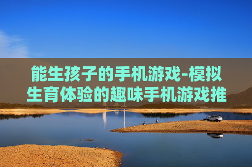能生孩子的手机游戏-模拟生育体验的趣味手机游戏推荐 能生孩子的手机游戏-模拟生育体验的趣味手机游戏推荐