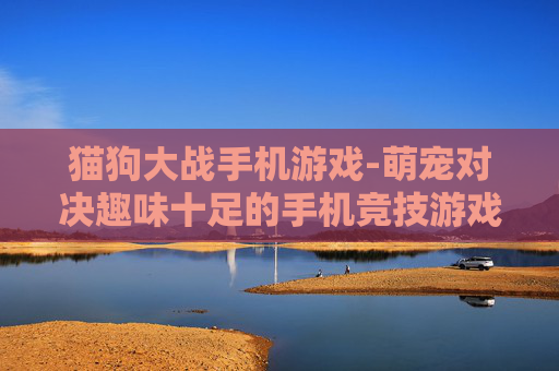 猫狗大战手机游戏-萌宠对决趣味十足的手机竞技游戏 猫狗大战手机游戏-萌宠对决趣味十足的手机竞技游戏
