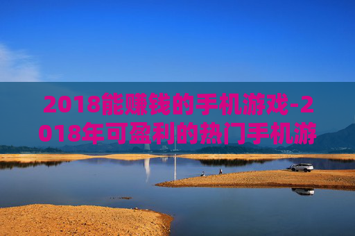 2018能赚钱的手机游戏-2018年可盈利的热门手机游戏推荐 2018能赚钱的手机游戏-2018年可盈利的热门手机游戏推荐