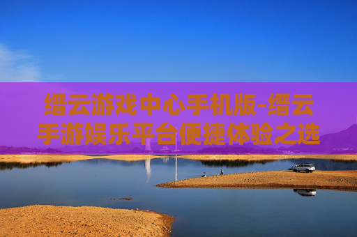 缙云游戏中心手机版-缙云手游娱乐平台便捷体验之选 缙云游戏中心手机版-缙云手游娱乐平台便捷体验之选