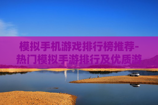 模拟手机游戏排行榜推荐-热门模拟手游排行及优质游戏推荐